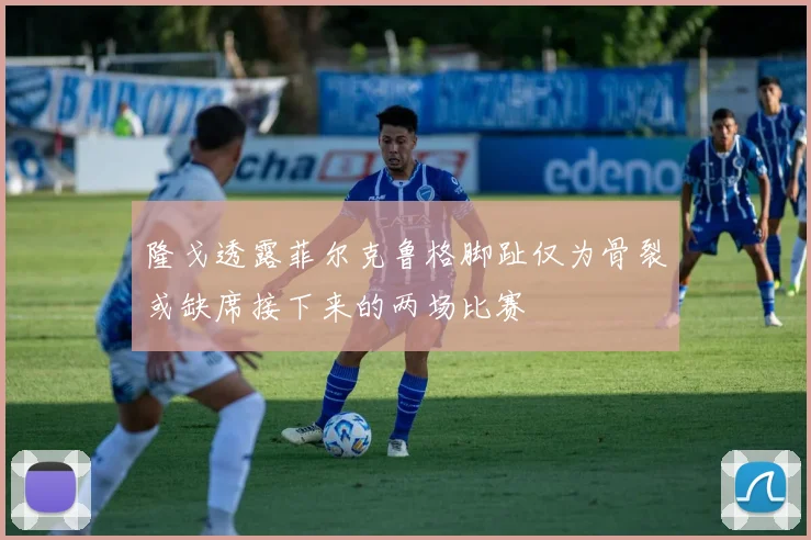 隆戈透露菲尔克鲁格脚趾仅为骨裂或缺席接下来的两场比赛