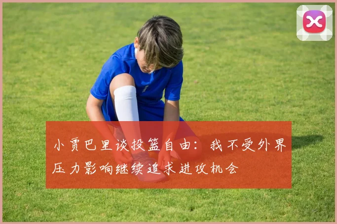 小贾巴里谈投篮自由：我不受外界压力影响继续追求进攻机会