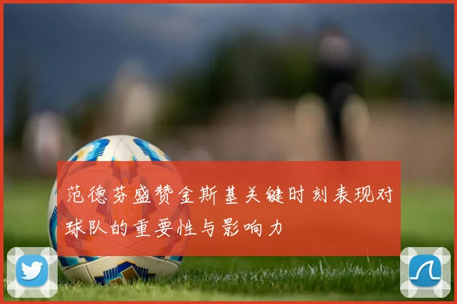 范德芬盛赞金斯基关键时刻表现对球队的重要性与影响力