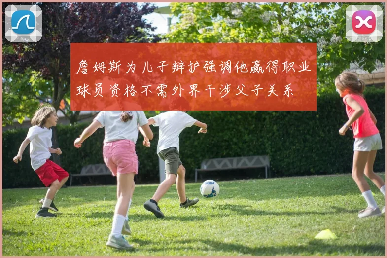 詹姆斯为儿子辩护强调他赢得职业球员资格不需外界干涉父子关系