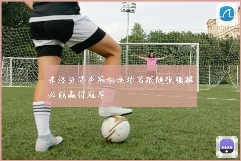 弗格分享夺冠秘诀称若跟随张镇麟必能赢得冠军