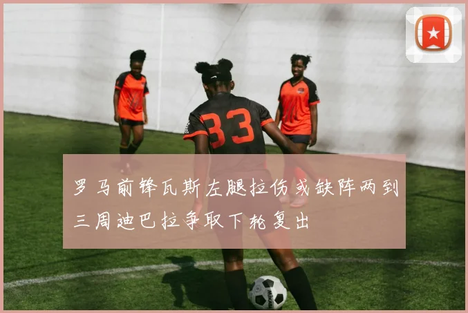 罗马前锋瓦斯左腿拉伤或缺阵两到三周迪巴拉争取下轮复出