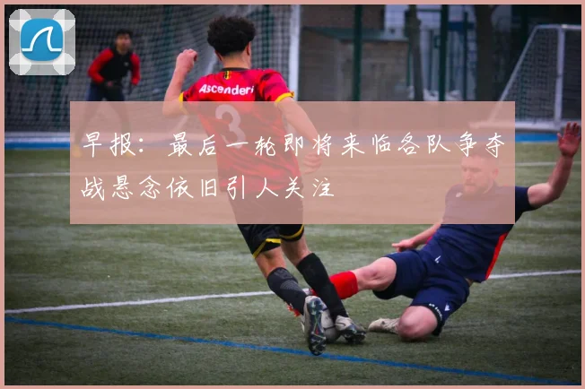 早报：最后一轮即将来临各队争夺战悬念依旧引人关注