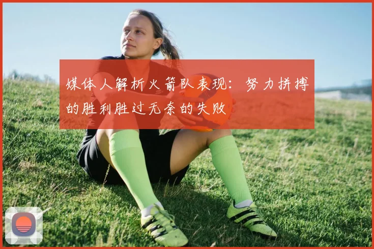媒体人解析火箭队表现：努力拼搏的胜利胜过无奈的失败