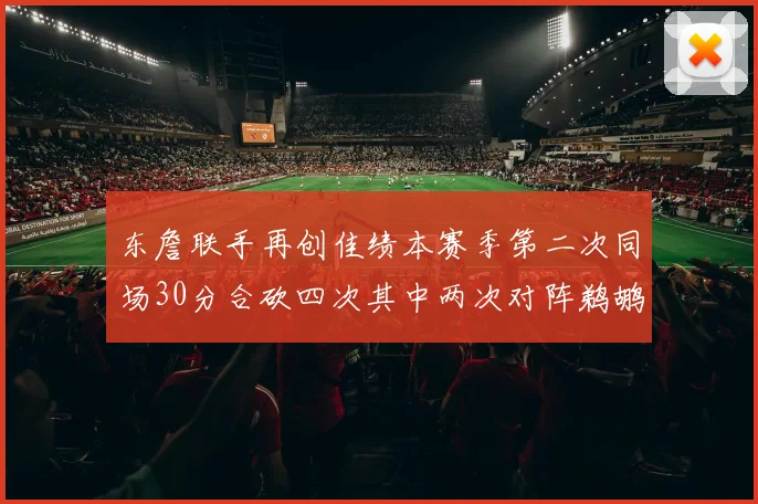 东詹联手再创佳绩本赛季第二次同场30分合砍四次其中两次对阵鹈鹕