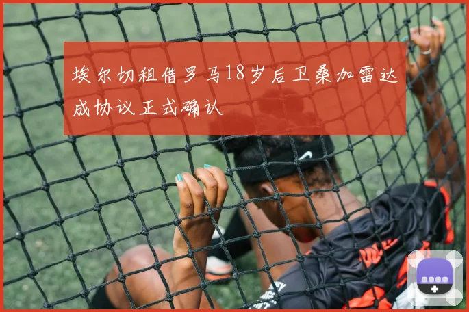 埃尔切租借罗马18岁后卫桑加雷达成协议正式确认