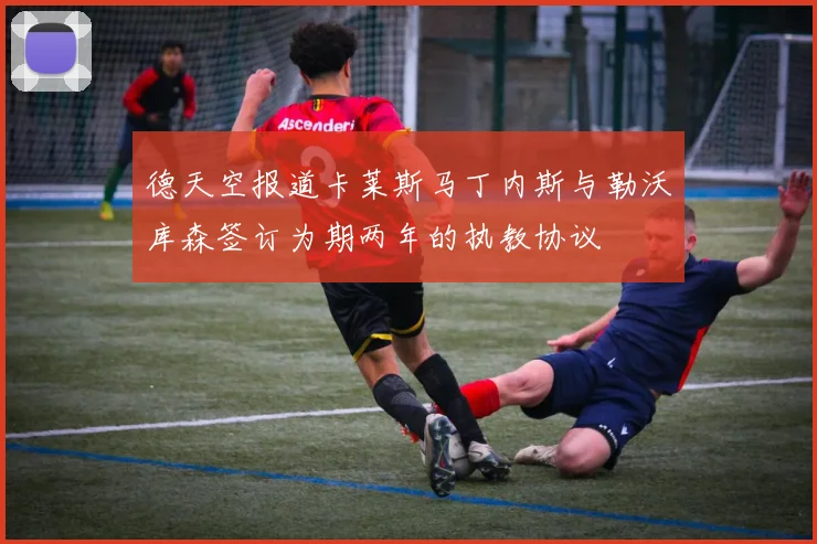德天空报道卡莱斯马丁内斯与勒沃库森签订为期两年的执教协议