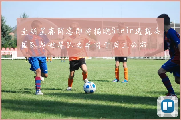 全明星赛阵容即将揭晓Stein透露美国队与世界队名单将于周三公布