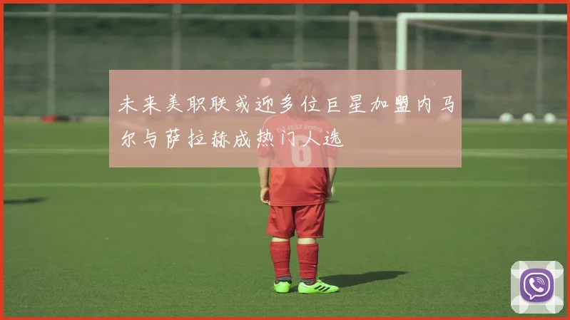 未来美职联或迎多位巨星加盟内马尔与萨拉赫成热门人选