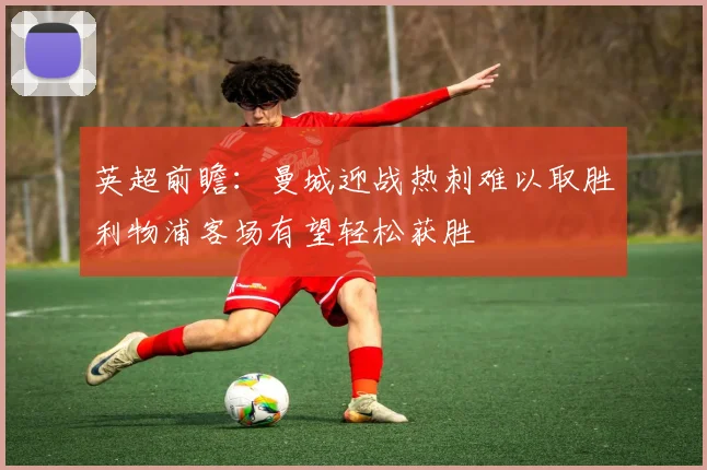 英超前瞻：曼城迎战热刺难以取胜利物浦客场有望轻松获胜