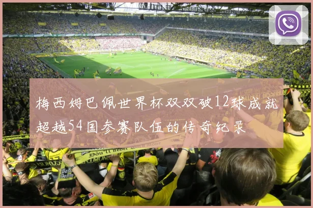 梅西姆巴佩世界杯双双破12球成就超越54国参赛队伍的传奇纪录