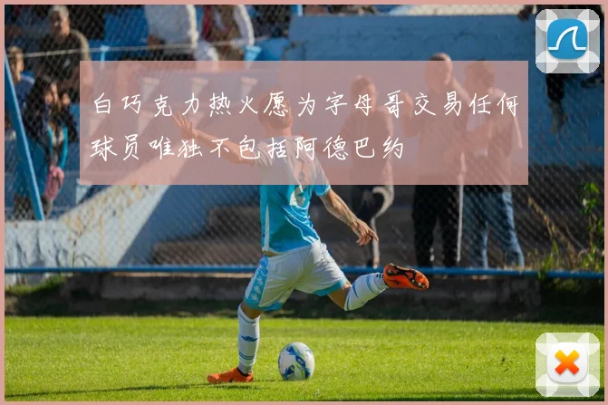 白巧克力热火愿为字母哥交易任何球员唯独不包括阿德巴约