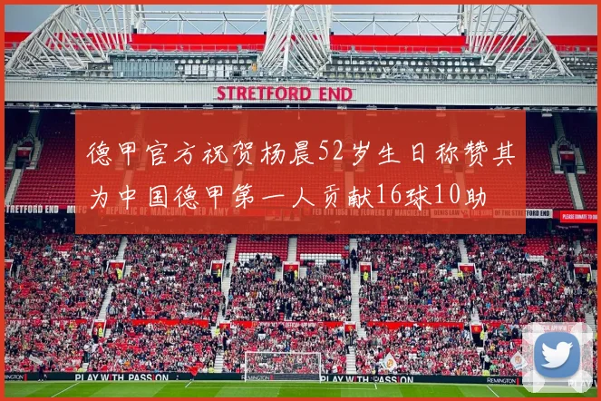德甲官方祝贺杨晨52岁生日称赞其为中国德甲第一人贡献16球10助