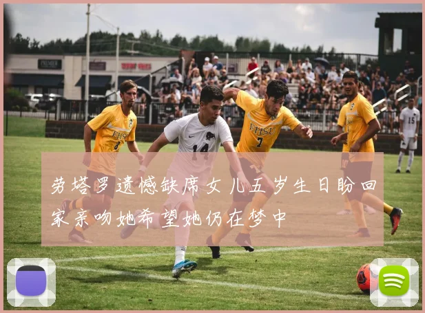 劳塔罗遗憾缺席女儿五岁生日盼回家亲吻她希望她仍在梦中